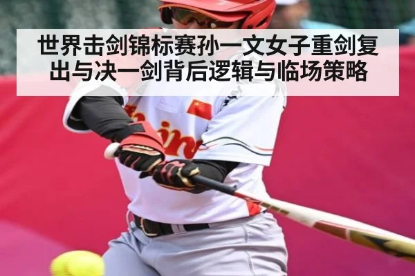 世界击剑锦标赛孙一文女子重剑复出与决一剑背后逻辑与临场策略