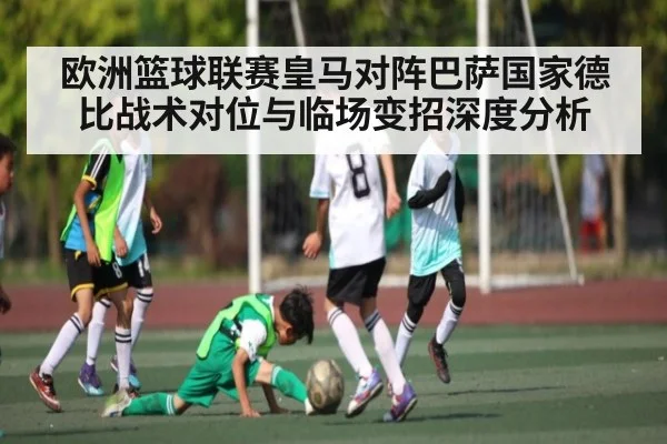 欧洲篮球联赛皇马对阵巴萨国家德比战术对位与临场变招深度分析