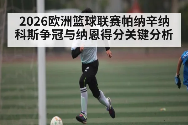 2026欧洲篮球联赛帕纳辛纳科斯争冠与纳恩得分关键分析