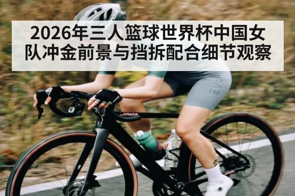 2026年三人篮球世界杯中国女队冲金前景与挡拆配合细节观察