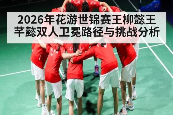 2026年花游世锦赛王柳懿王芊懿双人卫冕路径与挑战分析