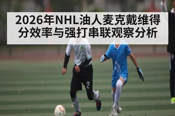 2026年NHL油人麦克戴维得分效率与强打串联观察分析